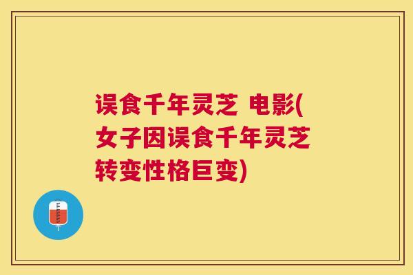 误食千年灵芝 电影(女子因误食千年灵芝 转变性格巨变)