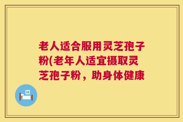 老人适合服用灵芝孢子粉(老年人适宜摄取灵芝孢子粉，助身体健康