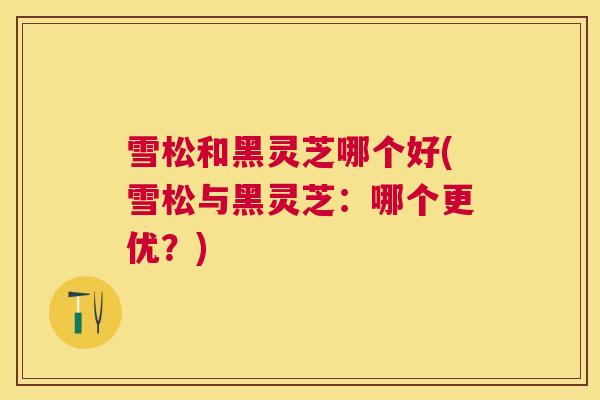 雪松和黑灵芝哪个好(雪松与黑灵芝:哪个更优?) 雪松和黑灵芝哪个好(雪松与黑灵芝:哪个更优?)