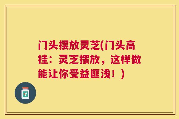 门头摆放灵芝(门头高挂:灵芝摆放,这样做能让你受益匪浅!) 门头摆放灵芝(门头高挂:灵芝摆放,这样做能让你受益匪浅!)