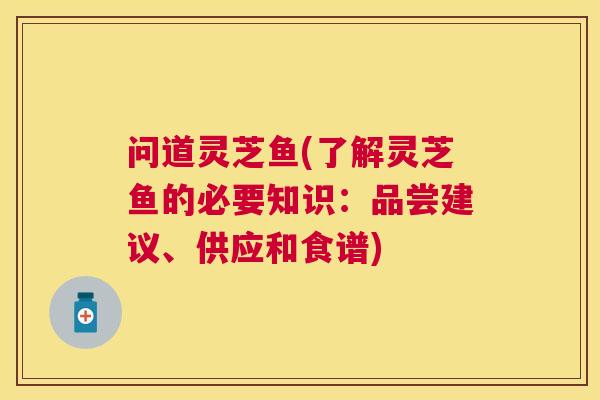 问道灵芝鱼(了解灵芝鱼的必要知识:品尝建议、供应和食谱) 问道灵芝鱼(了解灵芝鱼的必要知识:品尝建议、供应和食谱)
