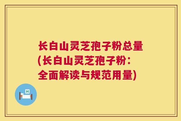 长白山灵芝孢子粉总量(长白山灵芝孢子粉:全面解读与规范用量) 长白山灵芝孢子粉总量(长白山灵芝孢子粉:全面解读与规范用量)