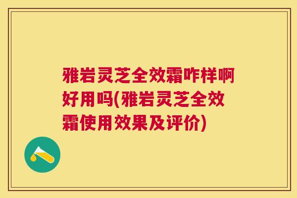 雅岩灵芝全效霜咋样啊好用吗(雅岩灵芝全效霜使用效果及评价) 雅岩灵芝全效霜咋样啊好用吗(雅岩灵芝全效霜使用效果及评价)