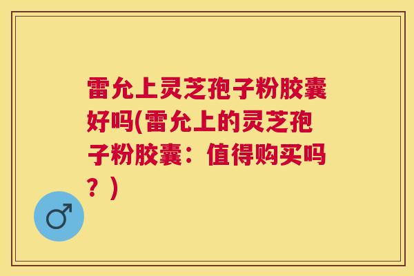 雷允上灵芝孢子粉胶囊好吗(雷允上的灵芝孢子粉胶囊:值得购买吗?) 雷允上灵芝孢子粉胶囊好吗(雷允上的灵芝孢子粉胶囊:值得购买吗?)
