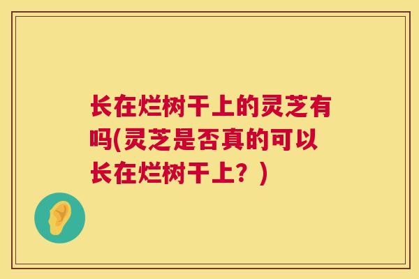 长在烂树干上的灵芝有吗(灵芝是否真的可以长在烂树干上？)