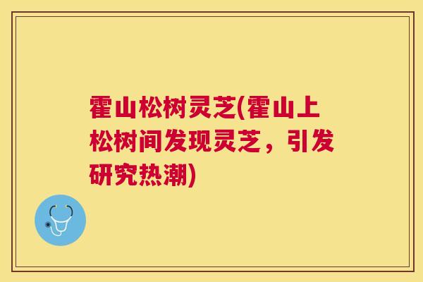 霍山松树灵芝(霍山上松树间发现灵芝,引发研究热潮) 霍山松树灵芝(霍山上松树间发现灵芝,引发研究热潮)