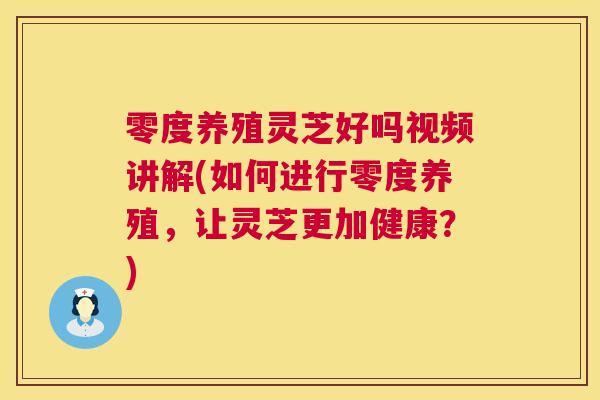零度养殖灵芝好吗视频讲解(如何进行零度养殖，让灵芝更加健康？)