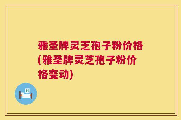 雅圣牌灵芝孢子粉价格(雅圣牌灵芝孢子粉价格变动)