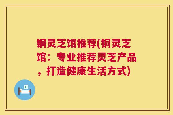 铜灵芝馆推荐(铜灵芝馆：专业推荐灵芝产品，打造健康生活方式)