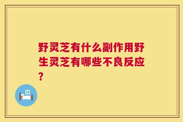 野灵芝有什么副作用野生灵芝有哪些不良反应？