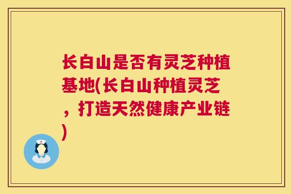 长白山是否有灵芝种植基地(长白山种植灵芝,打造天然健康产业链) 长白山是否有灵芝种植基地(长白山种植灵芝,打造天然健康产业链)