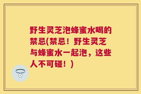 野生灵芝泡蜂蜜水喝的禁忌(禁忌!野生灵芝与蜂蜜水一起泡,这些人不可碰!) 野生灵芝泡蜂蜜水喝的禁忌(禁忌!野生灵芝与蜂蜜水一起泡,这些人不可碰!)