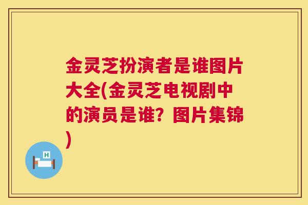 金灵芝扮演者是谁图片大全(金灵芝电视剧中的演员是谁？图片集锦)