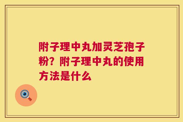 附子理中丸加灵芝孢子粉？附子理中丸的使用方法是什么
