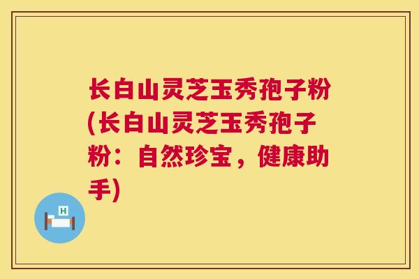 长白山灵芝玉秀孢子粉(长白山灵芝玉秀孢子粉:自然珍宝,健康助手) 长白山灵芝玉秀孢子粉(长白山灵芝玉秀孢子粉:自然珍宝,健康助手)