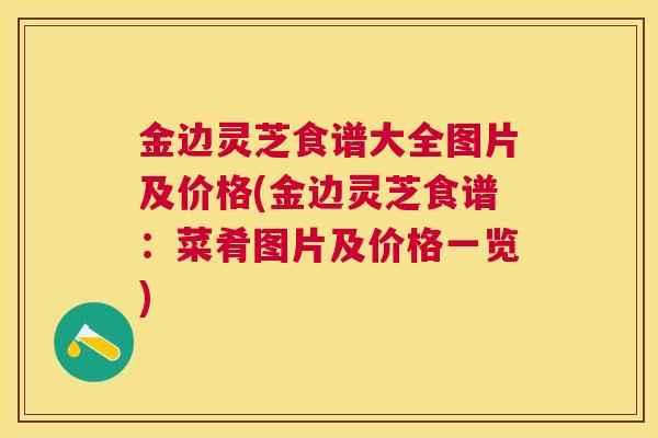 金边灵芝食谱大全图片及价格(金边灵芝食谱:菜肴图片及价格一览) 金边灵芝食谱大全图片及价格(金边灵芝食谱:菜肴图片及价格一览)