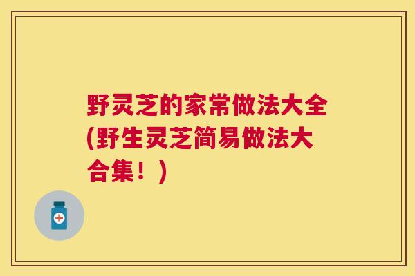 野灵芝的家常做法大全(野生灵芝简易做法大合集！)