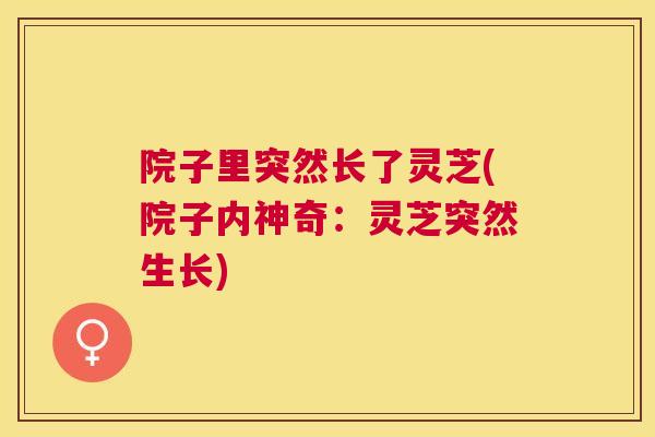 院子里突然长了灵芝(院子内神奇:灵芝突然生长) 院子里突然长了灵芝(院子内神奇:灵芝突然生长)