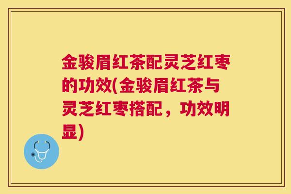 金骏眉红茶配灵芝红枣的功效(金骏眉红茶与灵芝红枣搭配,功效明显) 金骏眉红茶配灵芝红枣的功效(金骏眉红茶与灵芝红枣搭配,功效明显)