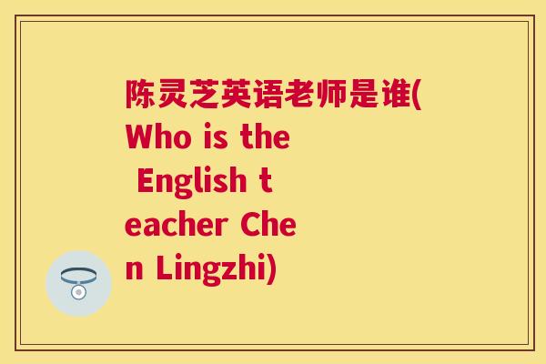 陈灵芝英语老师是谁(Who is the English teacher Chen Lingzhi) 陈灵芝英语老师是谁(Who is the English teacher Chen Lingzhi)