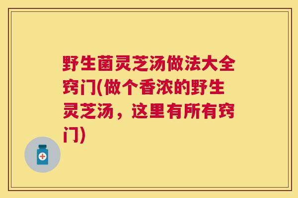 野生菌灵芝汤做法大全窍门(做个香浓的野生灵芝汤,这里有所有窍门) 野生菌灵芝汤做法大全窍门(做个香浓的野生灵芝汤,这里有所有窍门)