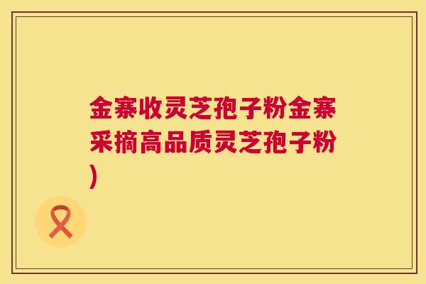 金寨收灵芝孢子粉金寨采摘高品质灵芝孢子粉) 金寨收灵芝孢子粉金寨采摘高品质灵芝孢子粉)