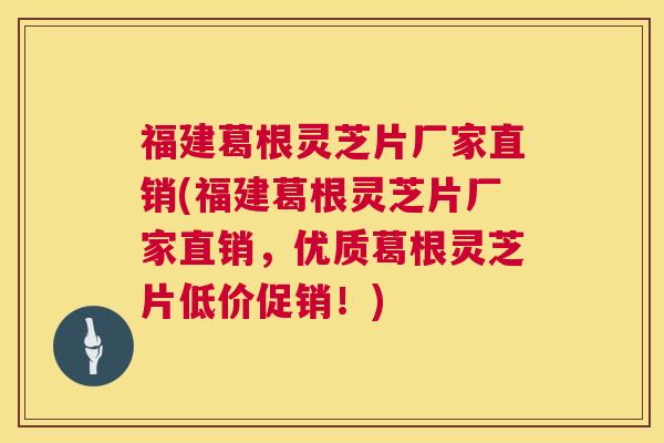 福建葛根灵芝片厂家直销(福建葛根灵芝片厂家直销，优质葛根灵芝片低价促销！)