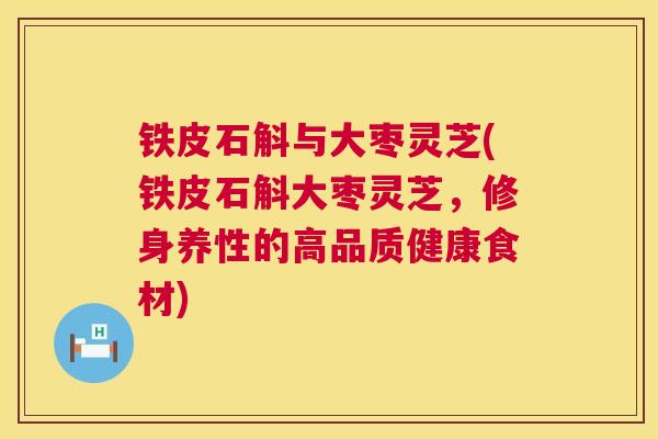 铁皮石斛与大枣灵芝(铁皮石斛大枣灵芝,修身养性的高品质健康食材) 铁皮石斛与大枣灵芝(铁皮石斛大枣灵芝,修身养性的高品质健康食材)