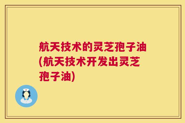 航天技术的灵芝孢子油(航天技术开发出灵芝孢子油) 航天技术的灵芝孢子油(航天技术开发出灵芝孢子油)