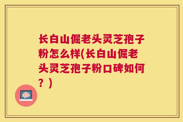 长白山倔老头灵芝孢子粉怎么样(长白山倔老头灵芝孢子粉口碑如何？)