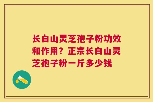 长白山灵芝孢子粉功效和作用?正宗长白山灵芝孢子粉一斤多少钱 长白山灵芝孢子粉功效和作用?正宗长白山灵芝孢子粉一斤多少钱