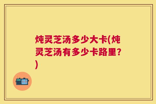 炖灵芝汤多少大卡(炖灵芝汤有多少卡路里?) 炖灵芝汤多少大卡(炖灵芝汤有多少卡路里?)