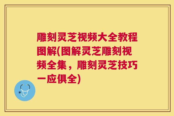 雕刻灵芝视频大全教程图解(图解灵芝雕刻视频全集,雕刻灵芝技巧一应俱全) 雕刻灵芝视频大全教程图解(图解灵芝雕刻视频全集,雕刻灵芝技巧一应俱全)