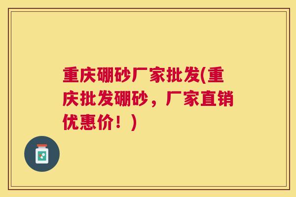 重庆硼砂厂家批发(重庆批发硼砂，厂家直销优惠价！)