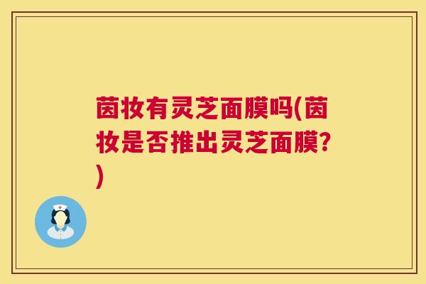 茵妆有灵芝面膜吗(茵妆是否推出灵芝面膜？)