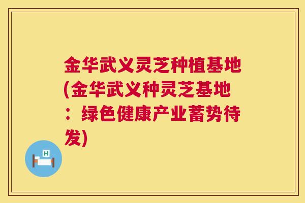 金华武义灵芝种植基地(金华武义种灵芝基地:绿色健康产业蓄势待发) 金华武义灵芝种植基地(金华武义种灵芝基地:绿色健康产业蓄势待发)