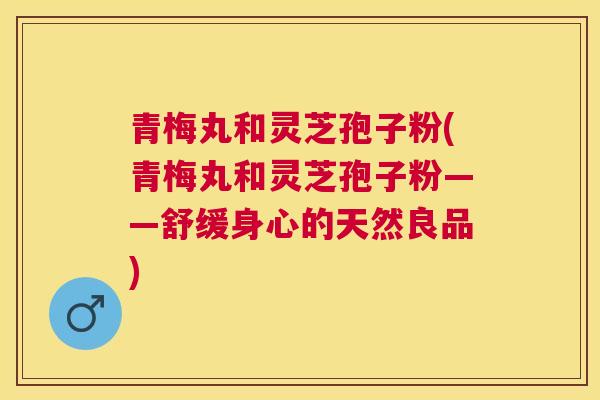 青梅丸和灵芝孢子粉(青梅丸和灵芝孢子粉——舒缓身心的天然良品) 青梅丸和灵芝孢子粉(青梅丸和灵芝孢子粉——舒缓身心的天然良品)