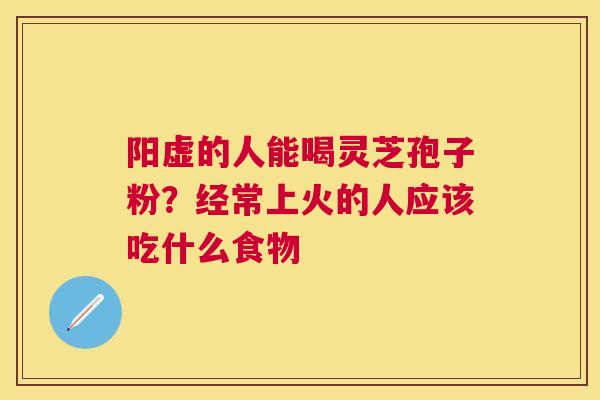 阳虚的人能喝灵芝孢子粉?经常上火的人应该吃什么食物 阳虚的人能喝灵芝孢子粉?经常上火的人应该吃什么食物