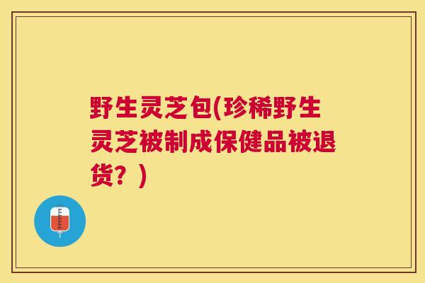 野生灵芝包(珍稀野生灵芝被制成保健品被退货?) 野生灵芝包(珍稀野生灵芝被制成保健品被退货?)