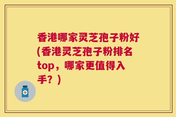香港哪家灵芝孢子粉好(香港灵芝孢子粉排名top,哪家更值得入手?) 香港哪家灵芝孢子粉好(香港灵芝孢子粉排名top,哪家更值得入手?)