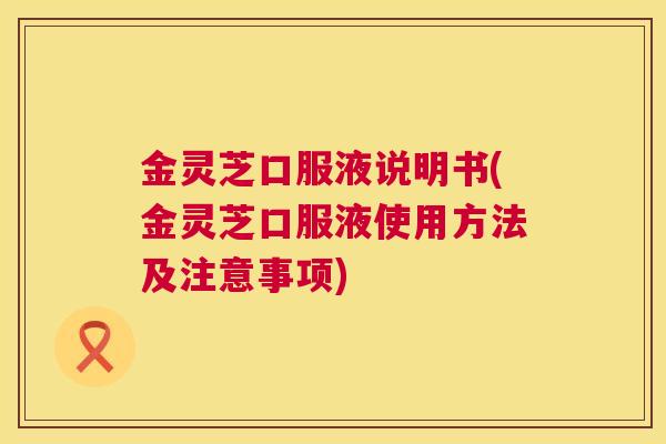 金灵芝口服液说明书(金灵芝口服液使用方法及注意事项) 金灵芝口服液说明书(金灵芝口服液使用方法及注意事项)