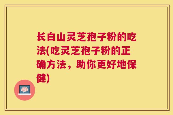 长白山灵芝孢子粉的吃法(吃灵芝孢子粉的正确方法，助你更好地保健)