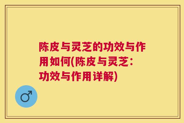 陈皮与灵芝的功效与作用如何(陈皮与灵芝:功效与作用详解) 陈皮与灵芝的功效与作用如何(陈皮与灵芝:功效与作用详解)