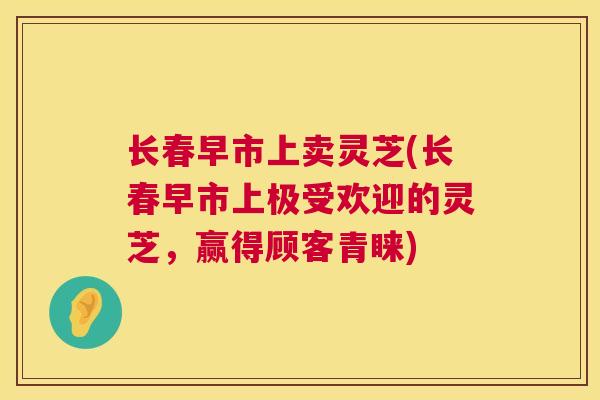 长春早市上卖灵芝(长春早市上极受欢迎的灵芝,赢得顾客青睐) 长春早市上卖灵芝(长春早市上极受欢迎的灵芝,赢得顾客青睐)