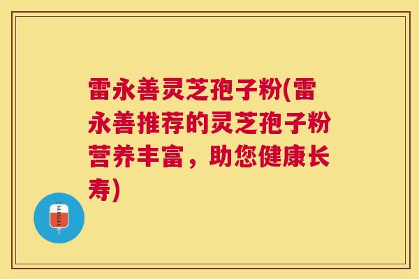 雷永善灵芝孢子粉(雷永善推荐的灵芝孢子粉营养丰富,助您健康长寿) 雷永善灵芝孢子粉(雷永善推荐的灵芝孢子粉营养丰富,助您健康长寿)