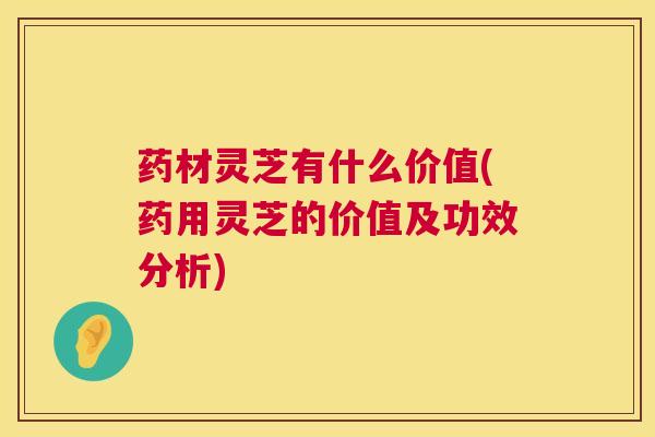 药材灵芝有什么价值(药用灵芝的价值及功效分析) 药材灵芝有什么价值(药用灵芝的价值及功效分析)