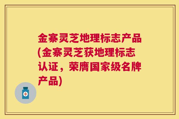 金寨灵芝地理标志产品(金寨灵芝获地理标志认证，荣膺国家级名牌产品)