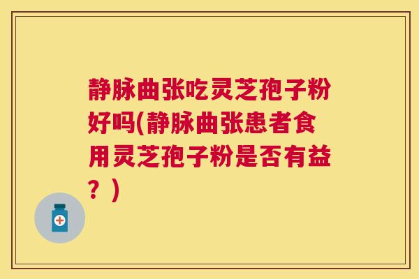 静脉曲张吃灵芝孢子粉好吗(静脉曲张患者食用灵芝孢子粉是否有益?) 静脉曲张吃灵芝孢子粉好吗(静脉曲张患者食用灵芝孢子粉是否有益?)