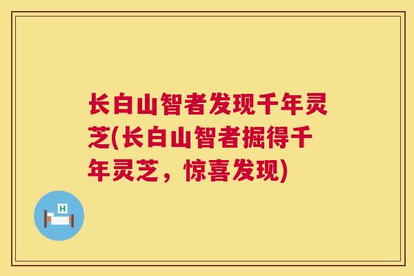 长白山智者发现千年灵芝(长白山智者掘得千年灵芝,惊喜发现) 长白山智者发现千年灵芝(长白山智者掘得千年灵芝,惊喜发现)