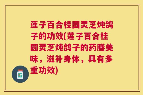 莲子百合桂圆灵芝炖鸽子的功效(莲子百合桂圆灵芝炖鸽子的药膳美味,滋补身体,具有多重功效) 莲子百合桂圆灵芝炖鸽子的功效(莲子百合桂圆灵芝炖鸽子的药膳美味,滋补身体,具有多重功效)